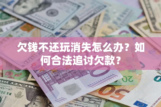 武汉欠钱不还玩消失怎么办？如何合法追讨欠款？