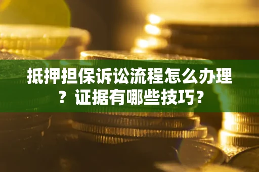 武汉抵押担保诉讼流程怎么办理？证据有哪些技巧？