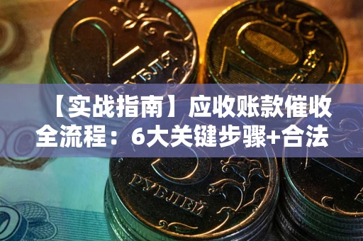 武汉【实战指南】应收账款催收全流程：6大关键步骤+合法回款技巧