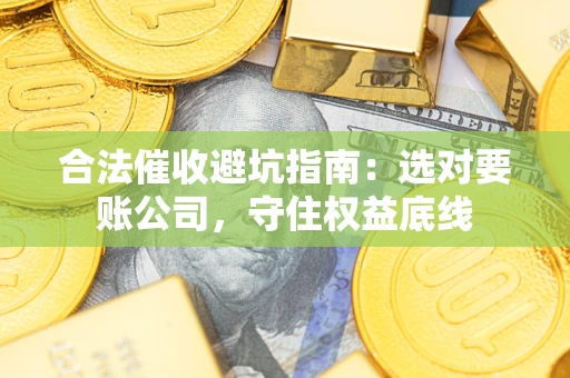 武汉合法催收避坑指南：选对要账公司，守住权益底线