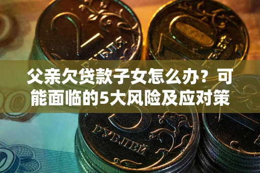 武汉父亲欠贷款子女怎么办？可能面临的5大风险及应对策略