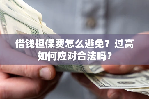 武汉借钱担保费怎么避免？过高如何应对合法吗？
