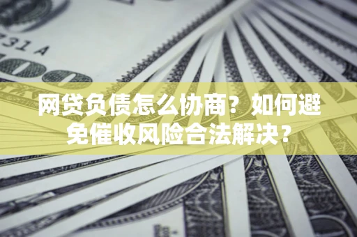 武汉网贷负债怎么协商？如何避免催收风险合法解决？