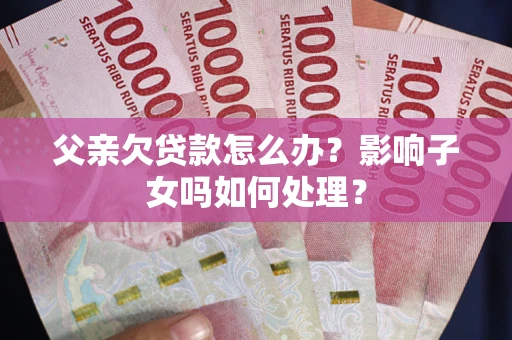 武汉父亲欠贷款怎么办？影响子女吗如何处理？