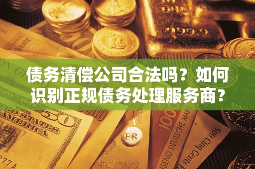 武汉债务清偿公司合法吗？如何识别正规债务处理服务商？