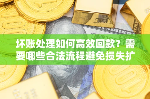 武汉坏账处理如何高效回款？需要哪些合法流程避免损失扩大？
