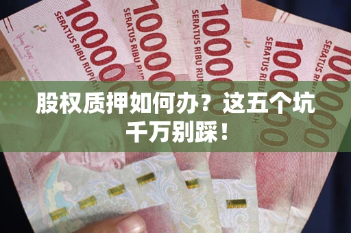 武汉股权质押如何办？这五个坑千万别踩！