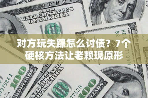 武汉对方玩失踪怎么讨债？7个硬核方法让老赖现原形