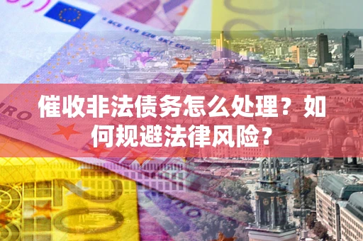 武汉催收非法债务怎么处理？如何规避法律风险？