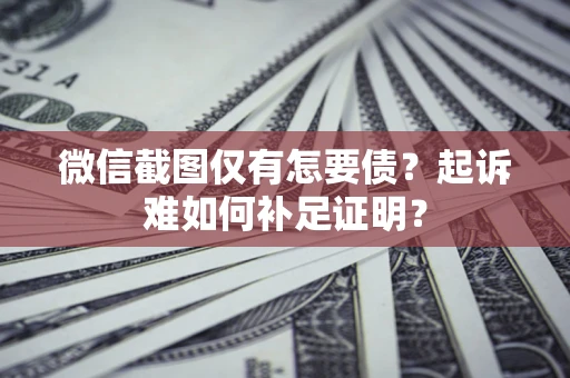 武汉微信截图仅有怎要债？起诉难如何补足证明？
