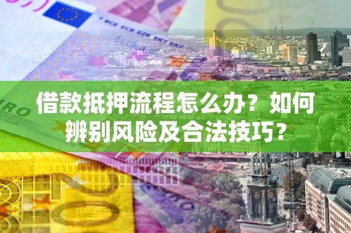 武汉借款抵押流程怎么办？如何辨别风险及合法技巧？
