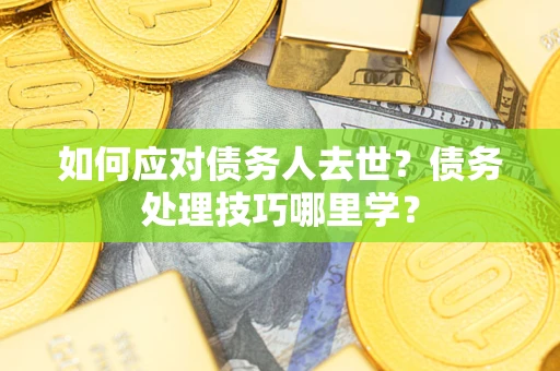 武汉如何应对债务人去世？债务处理技巧哪里学？