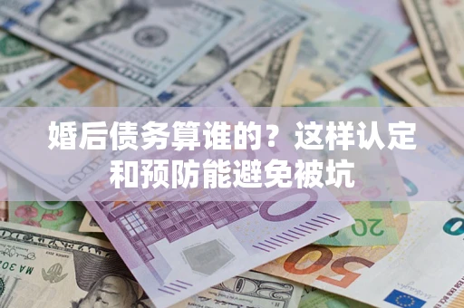 武汉婚后债务算谁的？这样认定和预防能避免被坑