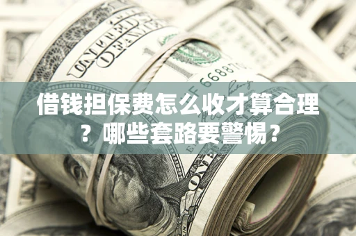 武汉借钱担保费怎么收才算合理？哪些套路要警惕？