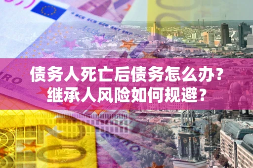 武汉债务人死亡后债务怎么办？继承人风险如何规避？