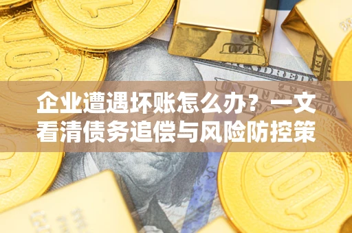 武汉企业遭遇坏账怎么办？一文看清债务追偿与风险防控策略
