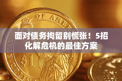 武汉面对债务拘留别慌张！5招化解危机的最佳方案