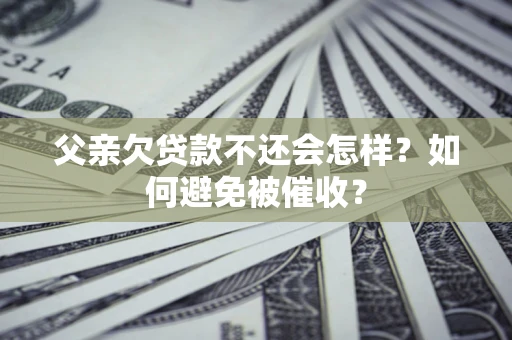 武汉父亲欠贷款不还会怎样？如何避免被催收？