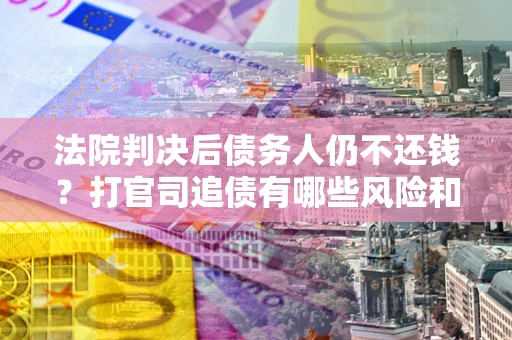武汉法院判决后债务人仍不还钱？打官司追债有哪些风险和技巧？