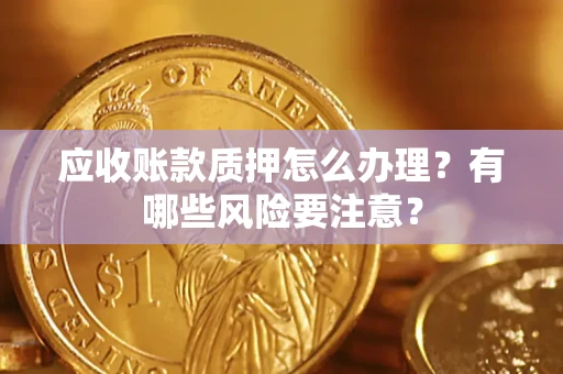 武汉应收账款质押怎么办理？有哪些风险要注意？
