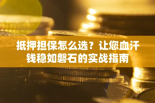 武汉抵押担保怎么选？让您血汗钱稳如磐石的实战指南