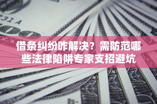 武汉借条纠纷咋解决？需防范哪些法律陷阱专家支招避坑