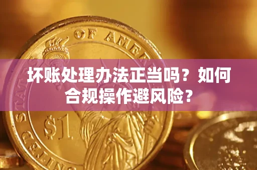 武汉坏账处理办法正当吗？如何合规操作避风险？