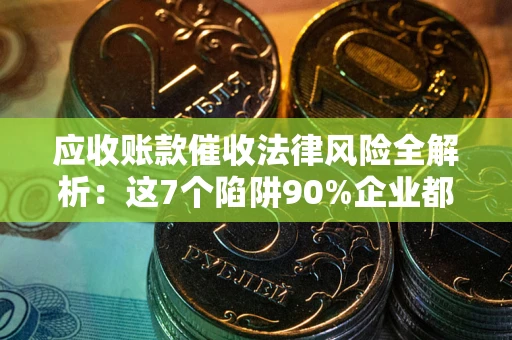 武汉应收账款催收法律风险全解析：这7个陷阱90%企业都踩过（含合规应对指南）