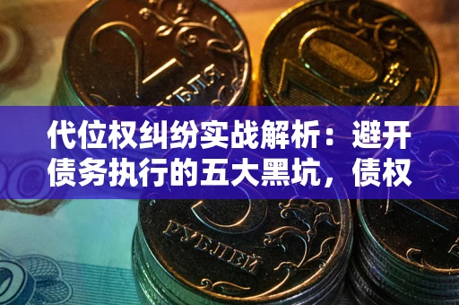 武汉代位权纠纷实战解析：避开债务执行的五大黑坑，债权人必看指南