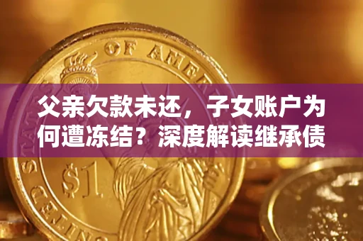 武汉父亲欠款未还，子女账户为何遭冻结？深度解读继承债务迷局