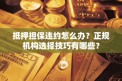 武汉抵押担保违约怎么办？正规机构选择技巧有哪些？