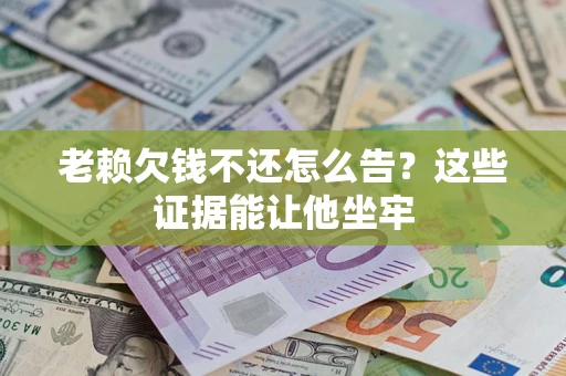 武汉老赖欠钱不还怎么告？这些证据能让他坐牢