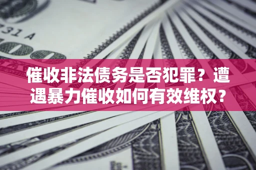 武汉催收非法债务是否犯罪?遭遇暴力催收如何有效维权? 武汉催收非法债务是否犯罪?遭遇暴力催收如何有效维权?