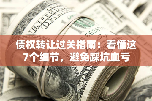 武汉债权转让过关指南：看懂这7个细节，避免踩坑血亏