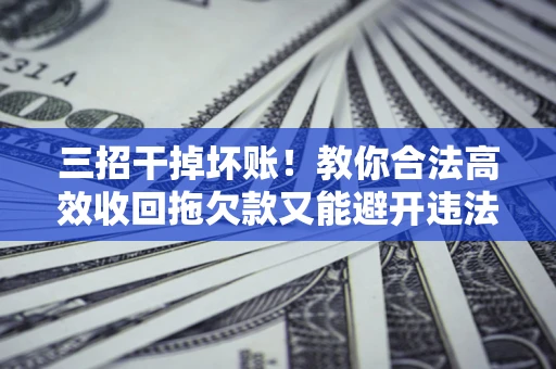 武汉三招干掉坏账！教你合法高效收回拖欠款又能避开违法雷区