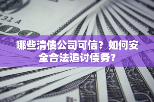 武汉哪些清债公司可信？如何安全合法追讨债务？