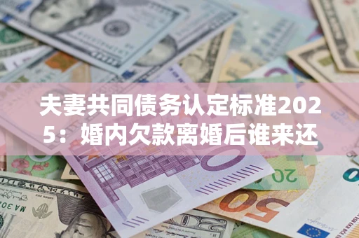 武汉夫妻共同债务认定标准2025:婚内欠款离婚后谁来还? 武汉夫妻共同债务认定标准2025:婚内欠款离婚后谁来还?