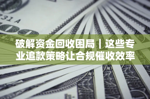 武汉破解资金回收困局｜这些专业追款策略让合规催收效率翻倍