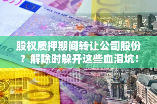 武汉股权质押期间转让公司股份？解除时躲开这些血泪坑！