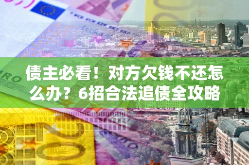 武汉债主必看！对方欠钱不还怎么办？6招合法追债全攻略