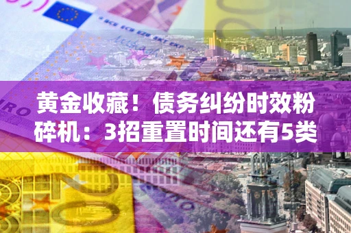 武汉黄金收藏！债务纠纷时效粉碎机：3招重置时间还有5类不设年限的特殊债务