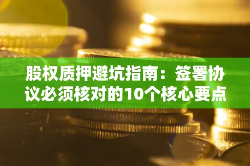 武汉股权质押避坑指南:签署协议必须核对的10个核心要点 武汉股权质押避坑指南:签署协议必须核对的10个核心要点