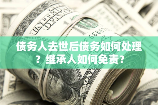 武汉债务人去世后债务如何处理？继承人如何免责？
