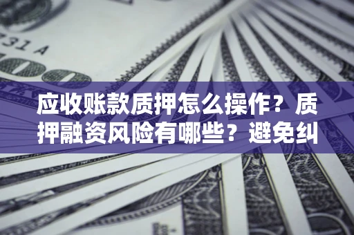 武汉应收账款质押怎么操作？质押融资风险有哪些？避免纠纷高效融资技巧