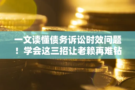 武汉一文读懂债务诉讼时效问题！学会这三招让老赖再难钻空子