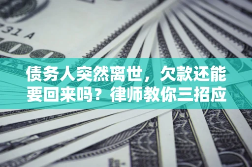 武汉债务人突然离世，欠款还能要回来吗？律师教你三招应对