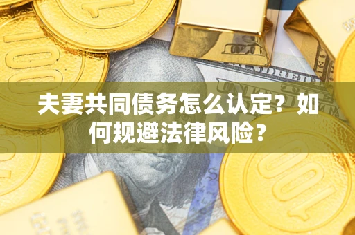 武汉夫妻共同债务怎么认定？如何规避法律风险？