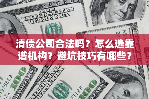 武汉清债公司合法吗？怎么选靠谱机构？避坑技巧有哪些？