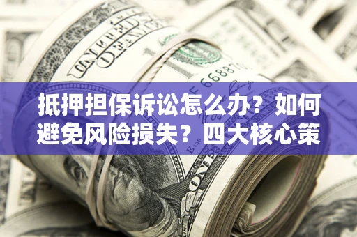 武汉抵押担保诉讼怎么办？如何避免风险损失？四大核心策略全解读