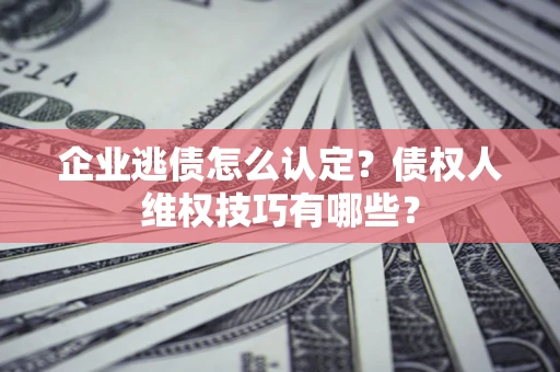 武汉企业逃债怎么认定？债权人维权技巧有哪些？